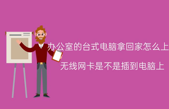 办公室的台式电脑拿回家怎么上网 无线网卡是不是插到电脑上，电脑就能上网？